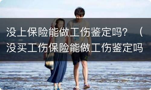 没上保险能做工伤鉴定吗？（没买工伤保险能做工伤鉴定吗）