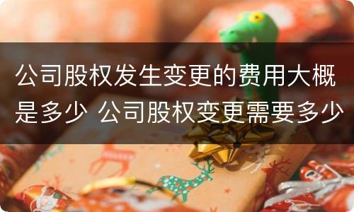 公司股权发生变更的费用大概是多少 公司股权变更需要多少费用