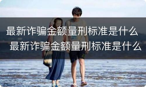 最新诈骗金额量刑标准是什么 最新诈骗金额量刑标准是什么样的
