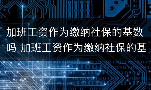 加班工资作为缴纳社保的基数吗 加班工资作为缴纳社保的基数吗合法吗