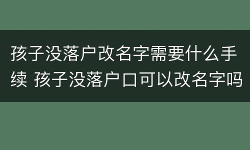 孩子没落户改名字需要什么手续 孩子没落户口可以改名字吗