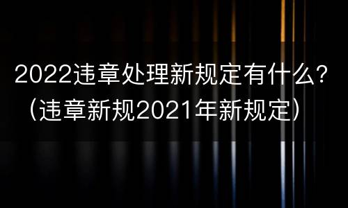 2022违章处理新规定有什么？（违章新规2021年新规定）
