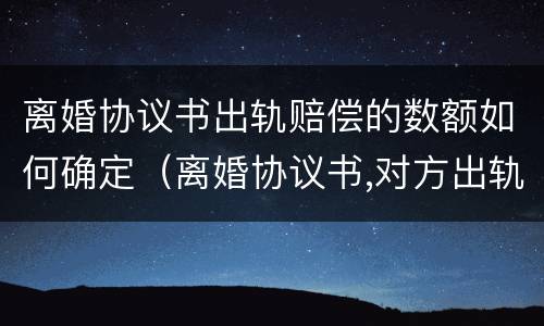 离婚协议书出轨赔偿的数额如何确定（离婚协议书,对方出轨了怎么写）