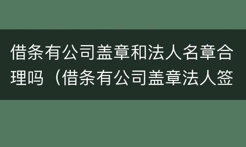 借条有公司盖章和法人名章合理吗（借条有公司盖章法人签字属什么性质）