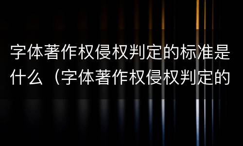 字体著作权侵权判定的标准是什么（字体著作权侵权判定的标准是什么意思）