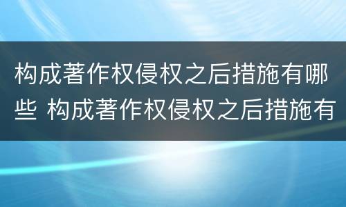 构成著作权侵权之后措施有哪些 构成著作权侵权之后措施有哪些呢