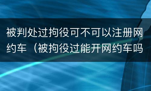 被判处过拘役可不可以注册网约车（被拘役过能开网约车吗）