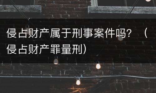 侵占财产属于刑事案件吗？（侵占财产罪量刑）