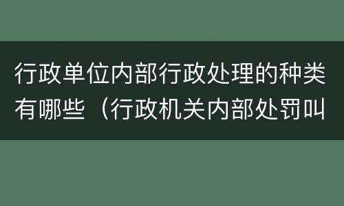 行政单位内部行政处理的种类有哪些（行政机关内部处罚叫什么）