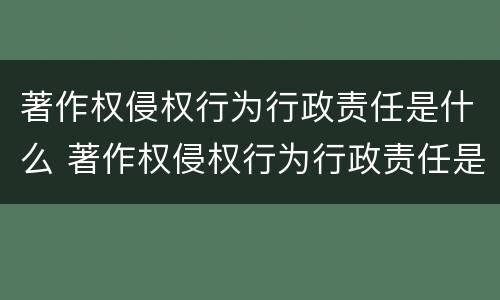 著作权侵权行为行政责任是什么 著作权侵权行为行政责任是什么