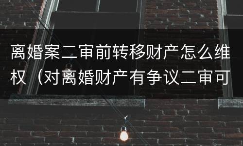 离婚案二审前转移财产怎么维权（对离婚财产有争议二审可以改判吗）