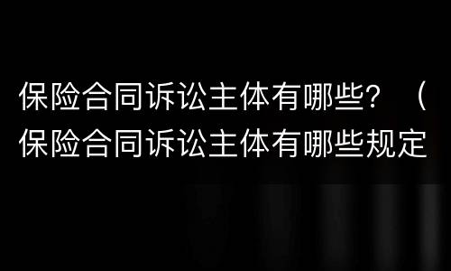 保险合同诉讼主体有哪些？（保险合同诉讼主体有哪些规定）