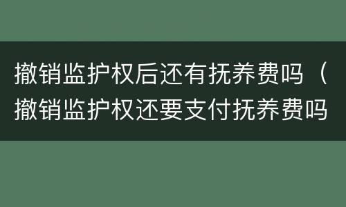 撤销监护权后还有抚养费吗（撤销监护权还要支付抚养费吗）