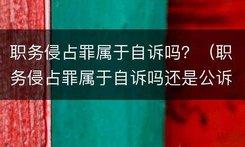 职务侵占罪属于自诉吗？（职务侵占罪属于自诉吗还是公诉）