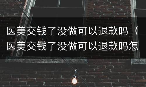 医美交钱了没做可以退款吗（医美交钱了没做可以退款吗怎么退）