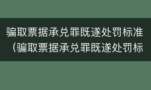 骗取票据承兑罪既遂处罚标准（骗取票据承兑罪既遂处罚标准是多少）