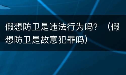 假想防卫是违法行为吗？（假想防卫是故意犯罪吗）