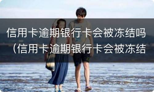 信用卡逾期银行卡会被冻结吗（信用卡逾期银行卡会被冻结吗知乎）