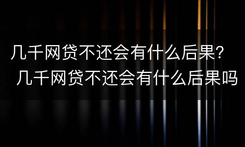 几千网贷不还会有什么后果？ 几千网贷不还会有什么后果吗