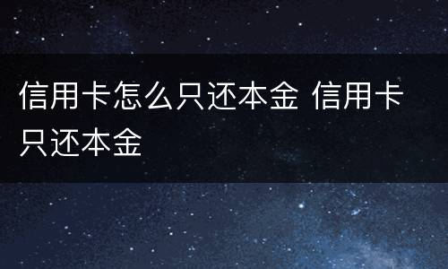 信用卡怎么只还本金 信用卡 只还本金