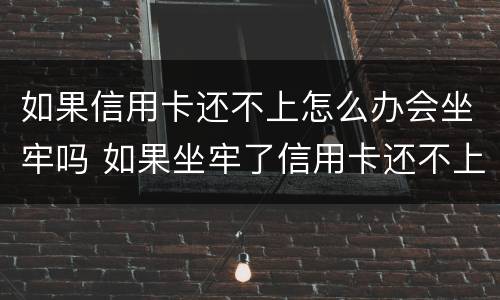 如果信用卡还不上怎么办会坐牢吗 如果坐牢了信用卡还不上怎么办