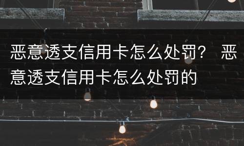 恶意透支信用卡怎么处罚？ 恶意透支信用卡怎么处罚的