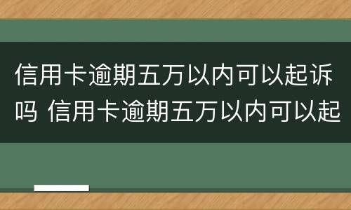 信用卡逾期五万以内可以起诉吗 信用卡逾期五万以内可以起诉吗法院
