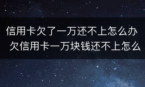 信用卡欠了一万还不上怎么办 欠信用卡一万块钱还不上怎么办