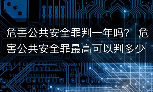 危害公共安全罪判一年吗？ 危害公共安全罪最高可以判多少年