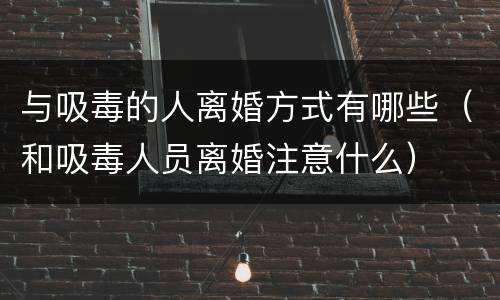 与吸毒的人离婚方式有哪些（和吸毒人员离婚注意什么）