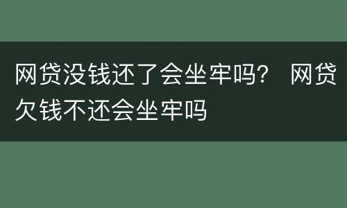 网贷没钱还了会坐牢吗？ 网贷欠钱不还会坐牢吗