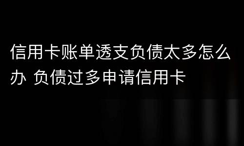 信用卡账单透支负债太多怎么办 负债过多申请信用卡