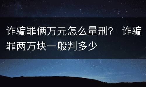 诈骗罪俩万元怎么量刑？ 诈骗罪两万块一般判多少