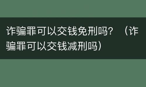 诈骗罪可以交钱免刑吗？（诈骗罪可以交钱减刑吗）