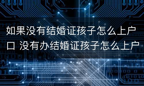 如果没有结婚证孩子怎么上户口 没有办结婚证孩子怎么上户口