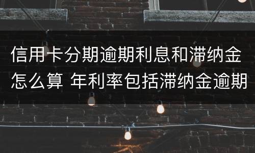 信用卡分期逾期利息和滞纳金怎么算 年利率包括滞纳金逾期费用