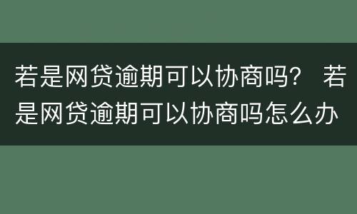 若是网贷逾期可以协商吗？ 若是网贷逾期可以协商吗怎么办
