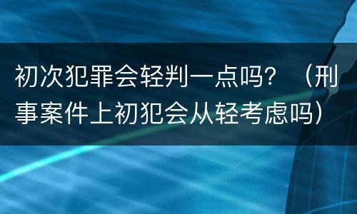 初次犯罪会轻判一点吗？（刑事案件上初犯会从轻考虑吗）