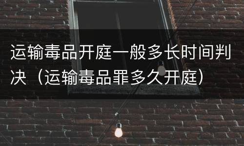 运输毒品开庭一般多长时间判决（运输毒品罪多久开庭）