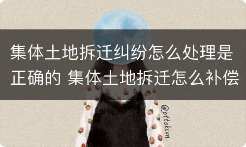 集体土地拆迁纠纷怎么处理是正确的 集体土地拆迁怎么补偿