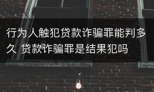 行为人触犯贷款诈骗罪能判多久 贷款诈骗罪是结果犯吗