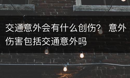 交通意外会有什么创伤？ 意外伤害包括交通意外吗