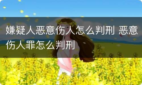 嫌疑人恶意伤人怎么判刑 恶意伤人罪怎么判刑