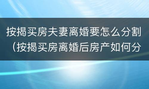 按揭买房夫妻离婚要怎么分割（按揭买房离婚后房产如何分割）