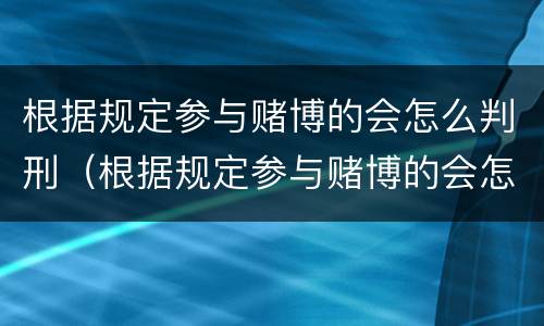 根据规定参与赌博的会怎么判刑（根据规定参与赌博的会怎么判刑呢）