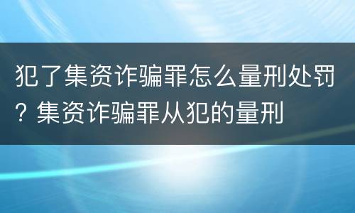犯了集资诈骗罪怎么量刑处罚? 集资诈骗罪从犯的量刑