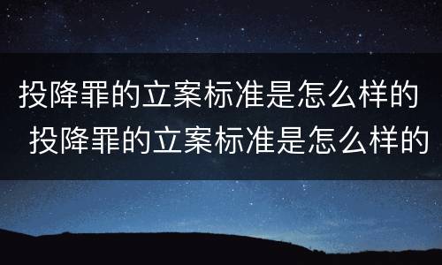 投降罪的立案标准是怎么样的 投降罪的立案标准是怎么样的呢
