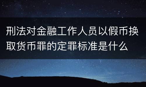 刑法对金融工作人员以假币换取货币罪的定罪标准是什么