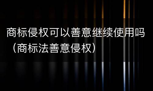 商标侵权可以善意继续使用吗（商标法善意侵权）
