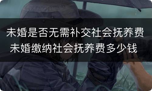 未婚是否无需补交社会抚养费 未婚缴纳社会抚养费多少钱